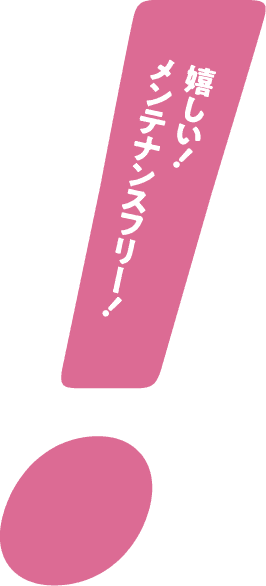 嬉しい！メンテナンスフリー！